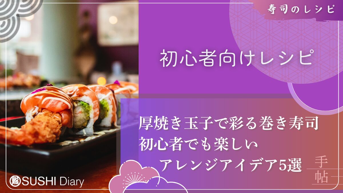 厚焼き玉子で彩る巻き寿司：初心者でも楽しいアレンジアイデア5選